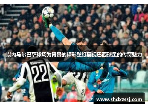 以内马尔巴萨球场为背景的精彩壁纸展现巴西球星的传奇魅力