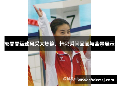 郭晶晶运动风采大集锦，精彩瞬间回顾与全景展示