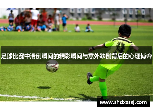 足球比赛中滑倒瞬间的精彩瞬间与意外跌倒背后的心理博弈
