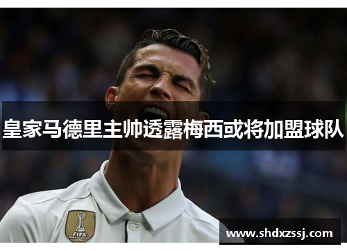 皇家马德里主帅透露梅西或将加盟球队