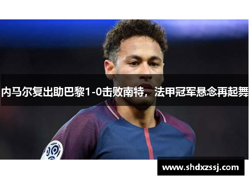 内马尔复出助巴黎1-0击败南特，法甲冠军悬念再起舞